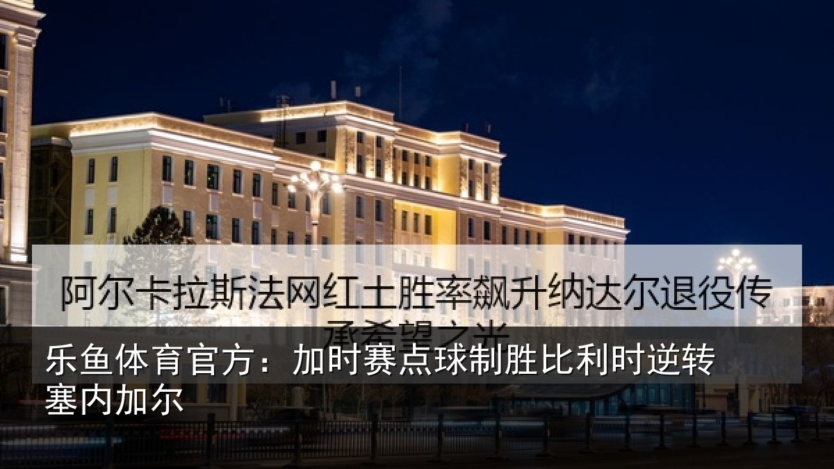 乐鱼体育官方：加时赛点球制胜比利时逆转塞内加尔