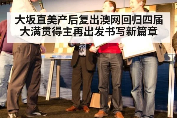 大坂直美产后复出澳网回归四届大满贯得主再出发书写新篇章