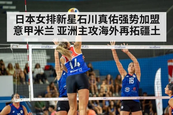 日本女排新星石川真佑强势加盟意甲米兰 亚洲主攻海外再拓疆土