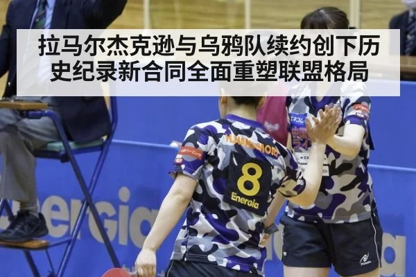 拉马尔杰克逊与乌鸦队续约创下历史纪录新合同全面重塑联盟格局