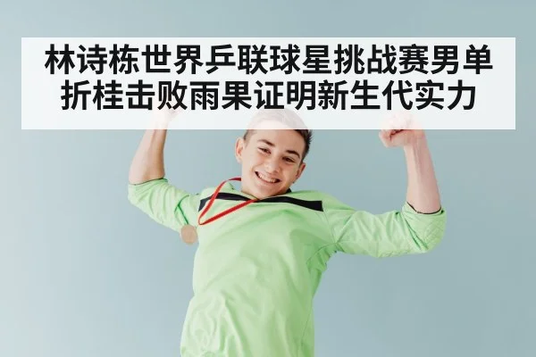 林诗栋世界乒联球星挑战赛男单折桂击败雨果证明新生代实力