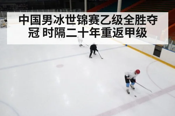 中国男冰世锦赛乙级全胜夺冠 时隔二十年重返甲级